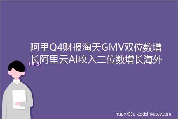 阿里Q4财报淘天GMV双位数增长阿里云AI收入三位数增长海外电商增长45